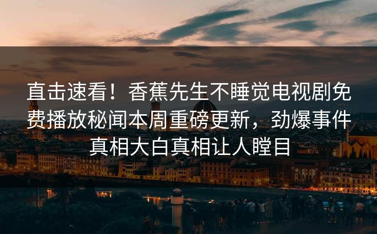 直击速看！香蕉先生不睡觉电视剧免费播放秘闻本周重磅更新，劲爆事件真相大白真相让人瞠目