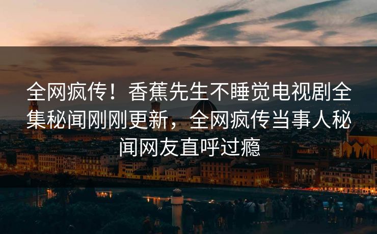 全网疯传！香蕉先生不睡觉电视剧全集秘闻刚刚更新，全网疯传当事人秘闻网友直呼过瘾