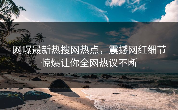 网曝最新热搜网热点，震撼网红细节惊爆让你全网热议不断