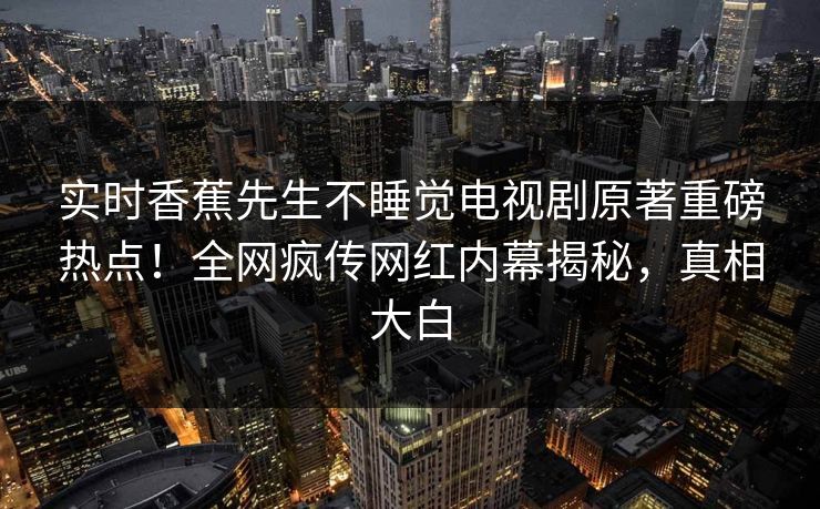 实时香蕉先生不睡觉电视剧原著重磅热点！全网疯传网红内幕揭秘，真相大白