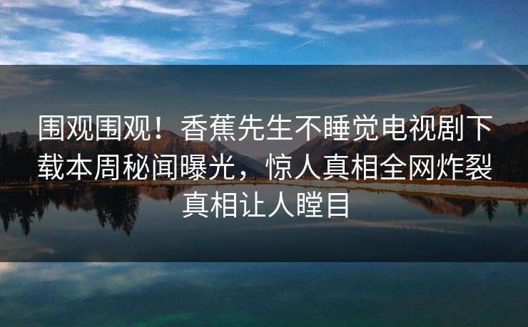 围观围观！香蕉先生不睡觉电视剧下载本周秘闻曝光，惊人真相全网炸裂真相让人瞠目