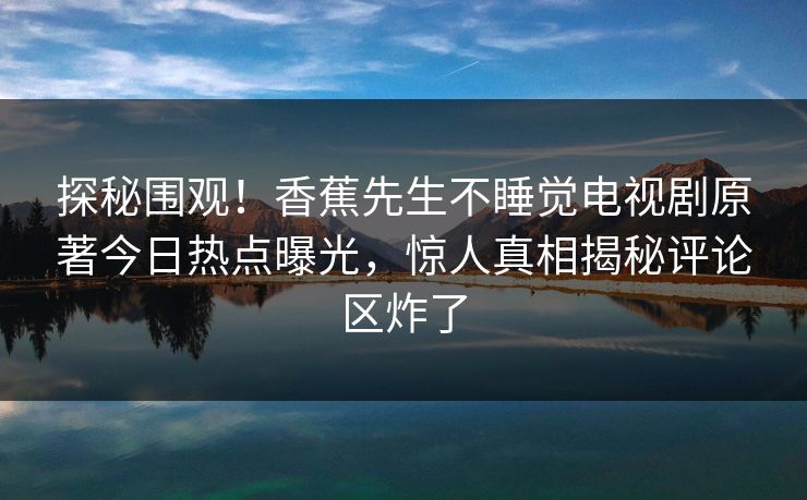 探秘围观！香蕉先生不睡觉电视剧原著今日热点曝光，惊人真相揭秘评论区炸了