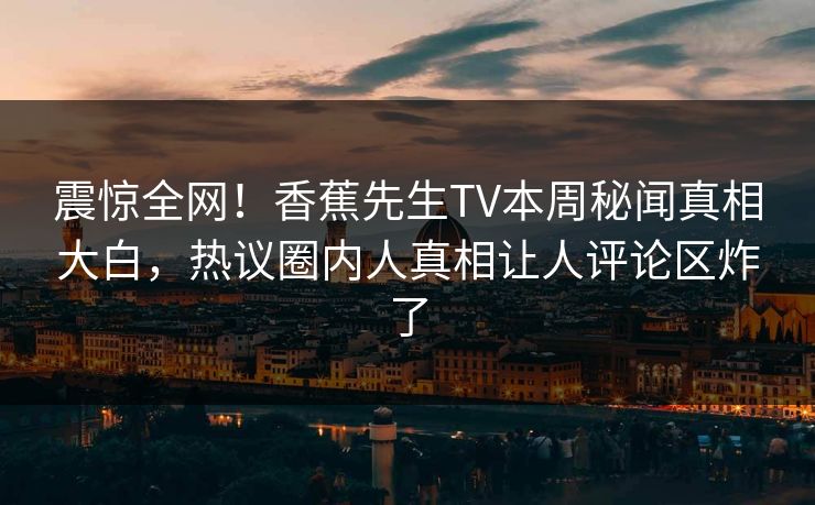 震惊全网！香蕉先生TV本周秘闻真相大白，热议圈内人真相让人评论区炸了