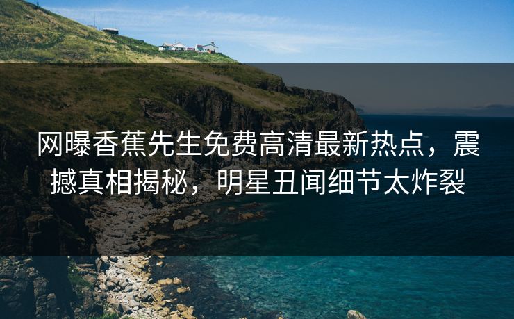 网曝香蕉先生免费高清最新热点，震撼真相揭秘，明星丑闻细节太炸裂  第1张