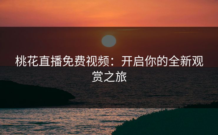 桃花直播免费视频：开启你的全新观赏之旅