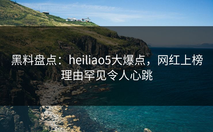 黑料盘点:heiliao5大爆点,网红上榜理由罕见令人心跳