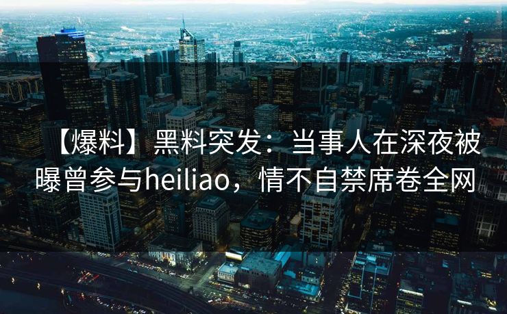 【爆料】黑料突发:当事人在深夜被曝曾参与heiliao,情不自禁席卷全网