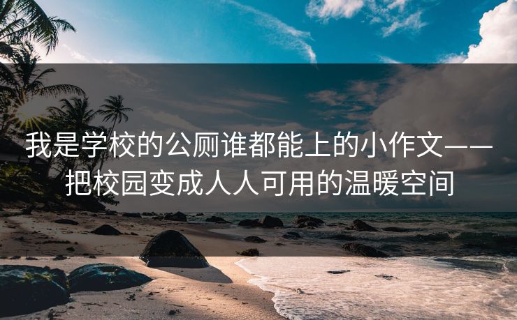 我是学校的公厕谁都能上的小作文——把校园变成人人可用的温暖空间