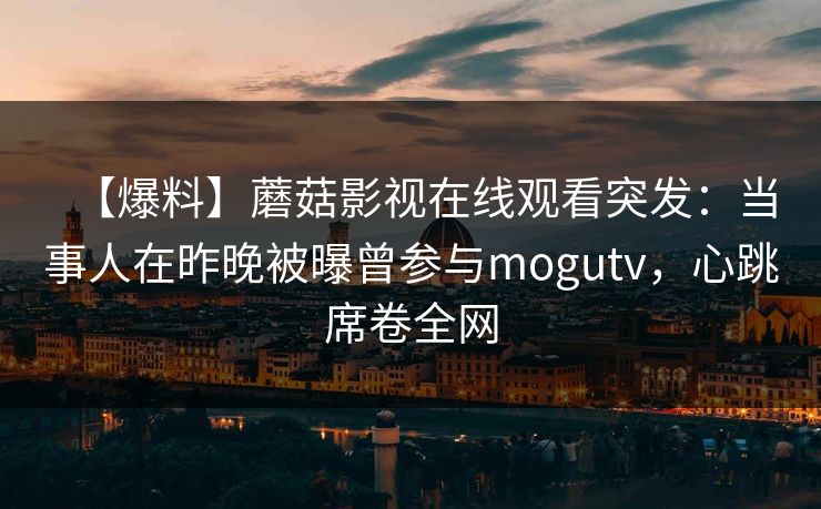 【爆料】蘑菇影视在线观看突发：当事人在昨晚被曝曾参与mogutv，心跳席卷全网