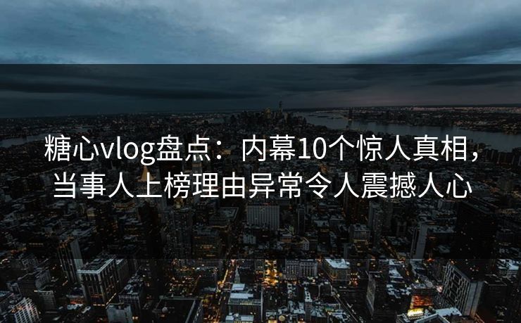 糖心vlog盘点:内幕10个惊人真相,当事人上榜理由异常令人震撼人心