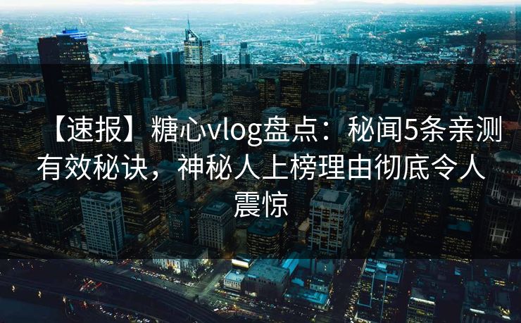 【速报】糖心vlog盘点：秘闻5条亲测有效秘诀，神秘人上榜理由彻底令人震惊
