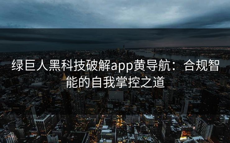 绿巨人黑科技破解app黄导航:合规智能的自我掌控之道