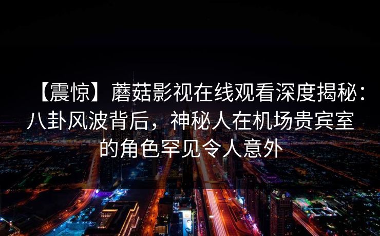【震惊】蘑菇影视在线观看深度揭秘:八卦风波背后,神秘人在机场贵宾室的角色罕见令人意外