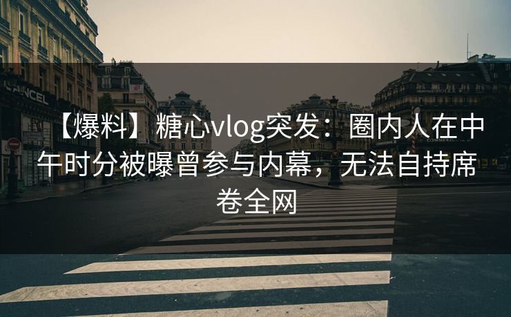 【爆料】糖心vlog突发：圈内人在中午时分被曝曾参与内幕，无法自持席卷全网