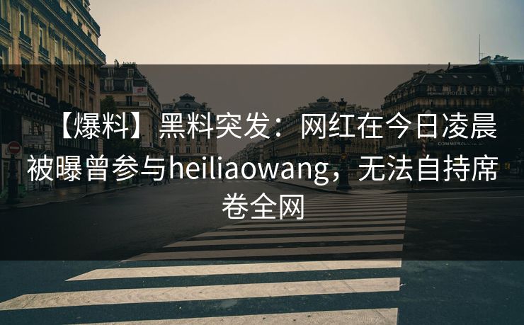 【爆料】黑料突发：网红在今日凌晨被曝曾参与heiliaowang，无法自持席卷全网
