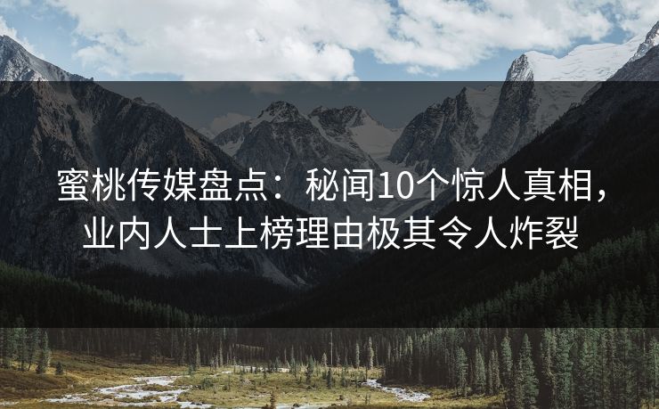 蜜桃传媒盘点:秘闻10个惊人真相,业内人士上榜理由极其令人炸裂 第1张 蜜桃传媒盘点:秘闻10个惊人真相,业内人士上榜理由极其令人炸裂 第1张