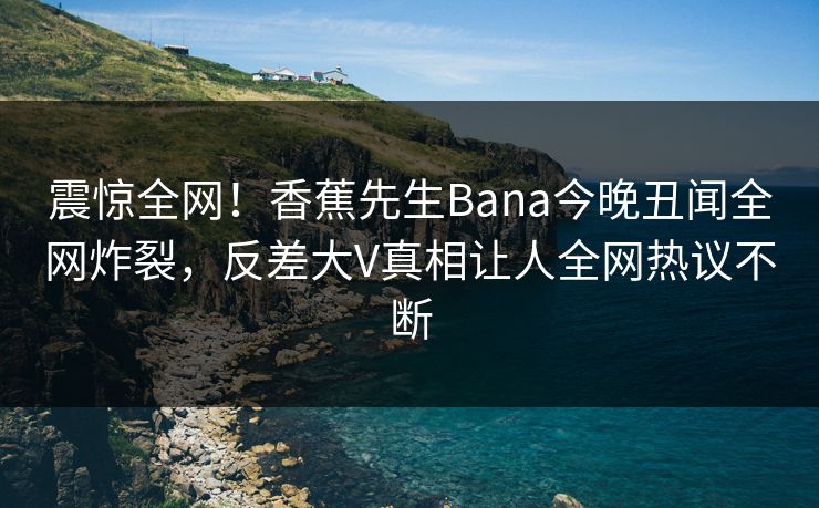 震惊全网！香蕉先生Bana今晚丑闻全网炸裂，反差大V真相让人全网热议不断  第1张