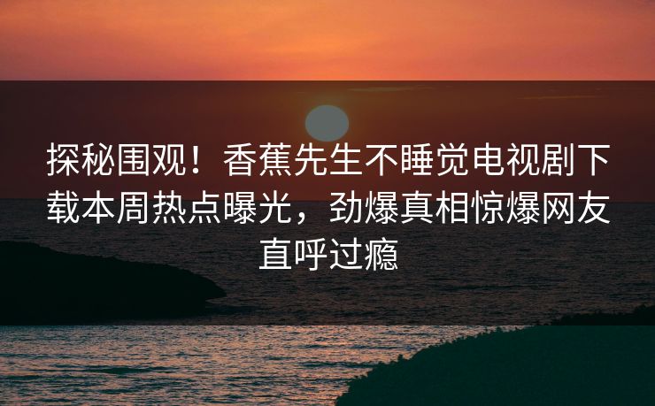 探秘围观！香蕉先生不睡觉电视剧下载本周热点曝光，劲爆真相惊爆网友直呼过瘾