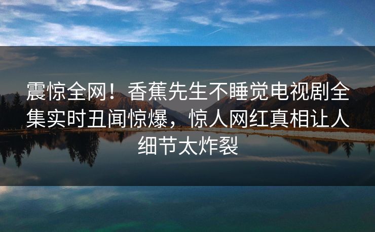 震惊全网！香蕉先生不睡觉电视剧全集实时丑闻惊爆，惊人网红真相让人细节太炸裂  第1张