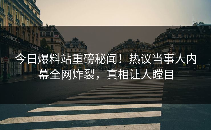 今日爆料站重磅秘闻！热议当事人内幕全网炸裂，真相让人瞠目