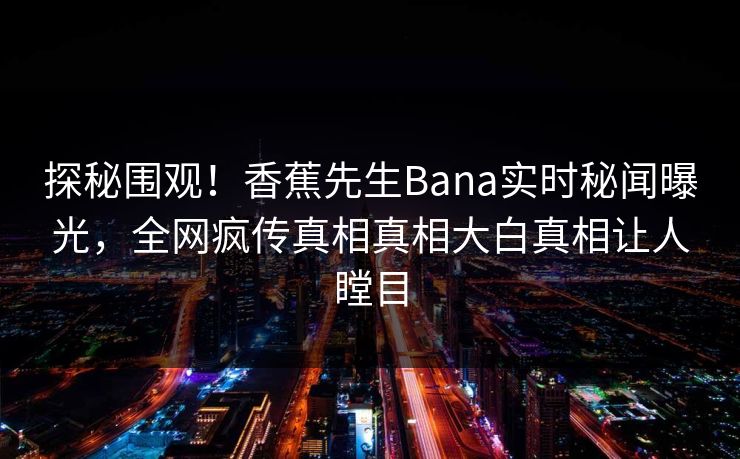 探秘围观！香蕉先生Bana实时秘闻曝光，全网疯传真相真相大白真相让人瞠目  第1张