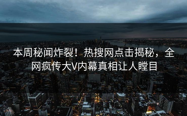 本周秘闻炸裂！热搜网点击揭秘，全网疯传大V内幕真相让人瞠目  第1张