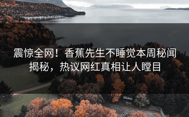震惊全网！香蕉先生不睡觉本周秘闻揭秘，热议网红真相让人瞠目  第1张