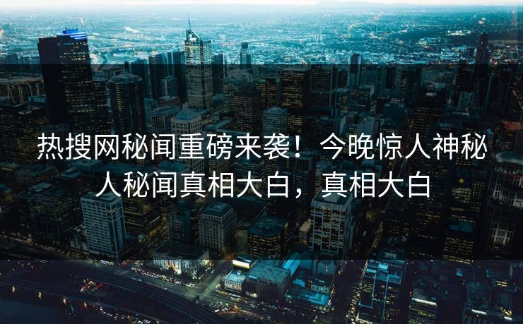 热搜网秘闻重磅来袭！今晚惊人神秘人秘闻真相大白，真相大白  第1张