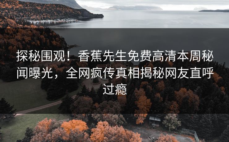 探秘围观！香蕉先生免费高清本周秘闻曝光，全网疯传真相揭秘网友直呼过瘾