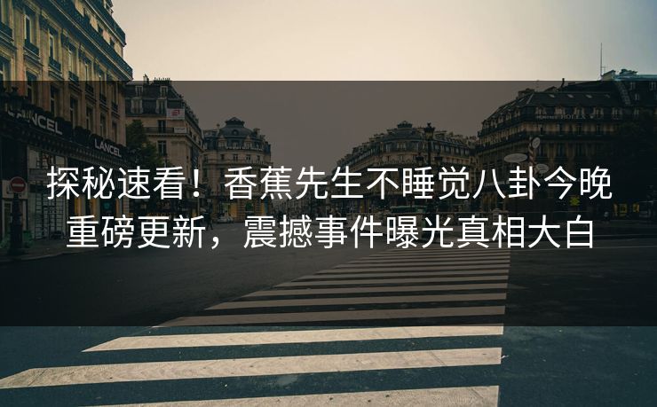 探秘速看！香蕉先生不睡觉八卦今晚重磅更新，震撼事件曝光真相大白