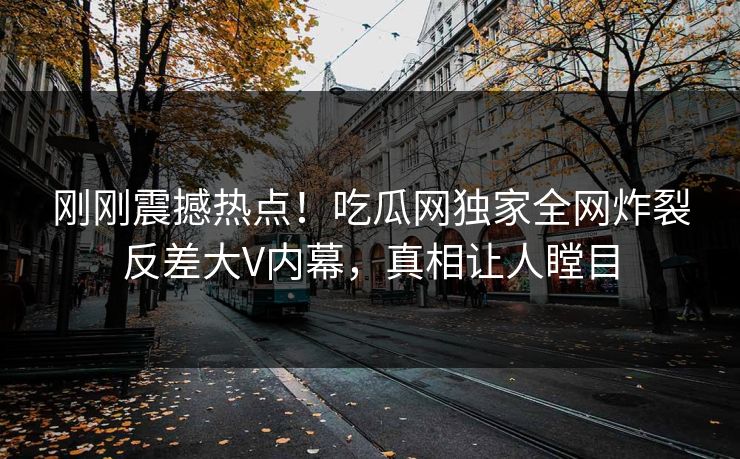 刚刚震撼热点！吃瓜网独家全网炸裂反差大V内幕，真相让人瞠目