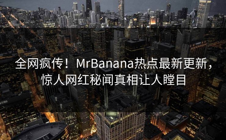 全网疯传！MrBanana热点最新更新，惊人网红秘闻真相让人瞠目