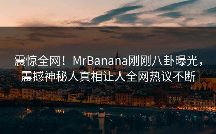 震惊全网！MrBanana刚刚八卦曝光，震撼神秘人真相让人全网热议不断