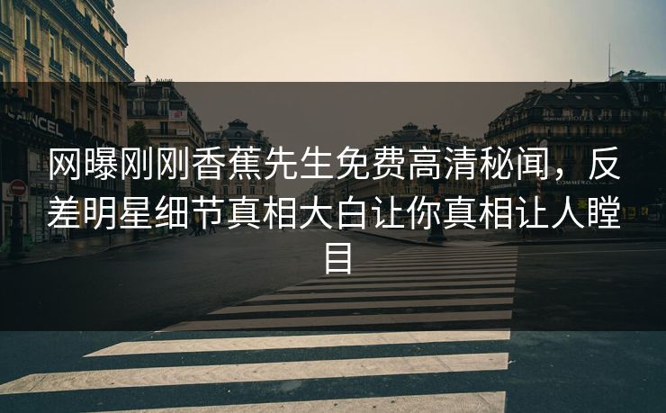 网曝刚刚香蕉先生免费高清秘闻，反差明星细节真相大白让你真相让人瞠目