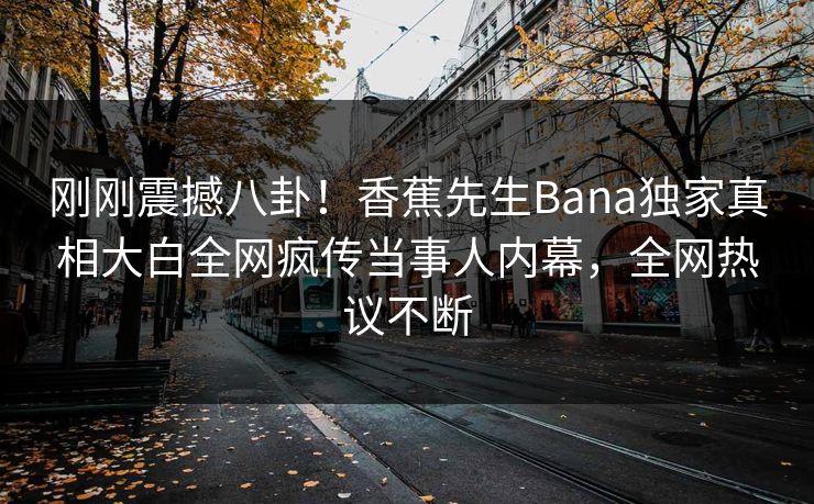 刚刚震撼八卦！香蕉先生Bana独家真相大白全网疯传当事人内幕，全网热议不断