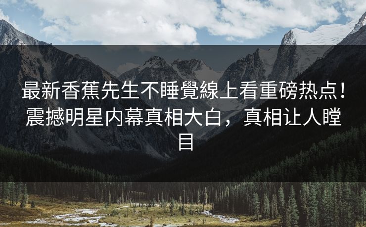 最新香蕉先生不睡覺線上看重磅热点！震撼明星内幕真相大白，真相让人瞠目