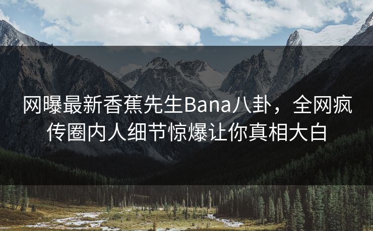 网曝最新香蕉先生Bana八卦，全网疯传圈内人细节惊爆让你真相大白
