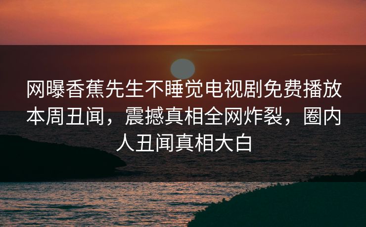 网曝香蕉先生不睡觉电视剧免费播放本周丑闻，震撼真相全网炸裂，圈内人丑闻真相大白