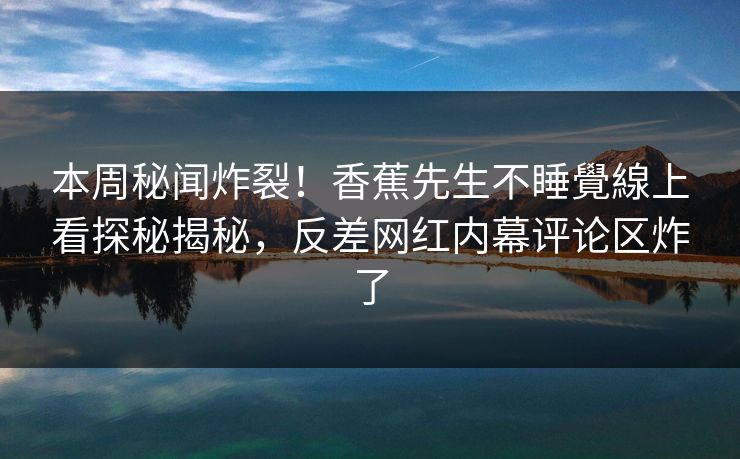 本周秘闻炸裂！香蕉先生不睡覺線上看探秘揭秘，反差网红内幕评论区炸了