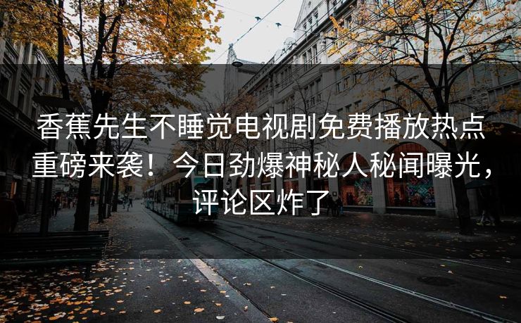 香蕉先生不睡觉电视剧免费播放热点重磅来袭！今日劲爆神秘人秘闻曝光，评论区炸了