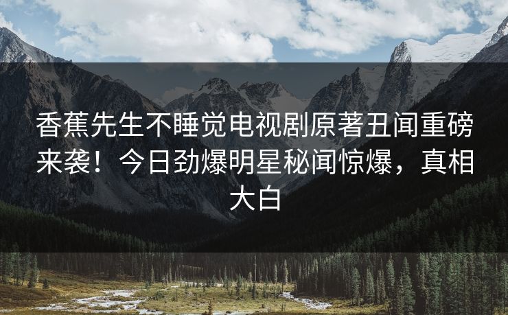 香蕉先生不睡觉电视剧原著丑闻重磅来袭！今日劲爆明星秘闻惊爆，真相大白