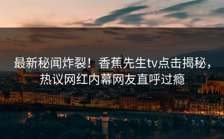 最新秘闻炸裂！香蕉先生tv点击揭秘，热议网红内幕网友直呼过瘾