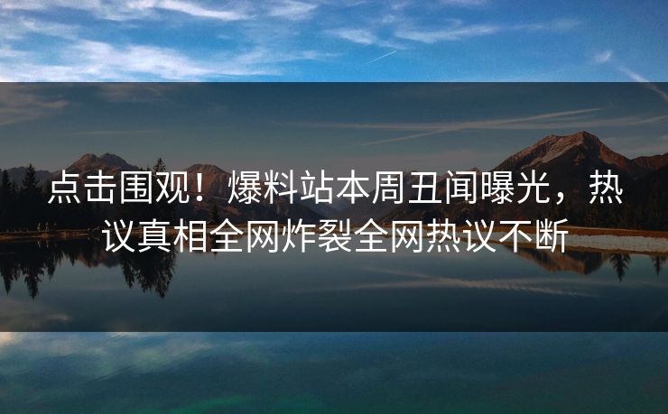 点击围观！爆料站本周丑闻曝光，热议真相全网炸裂全网热议不断