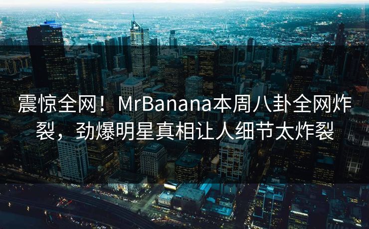 震惊全网！MrBanana本周八卦全网炸裂，劲爆明星真相让人细节太炸裂
