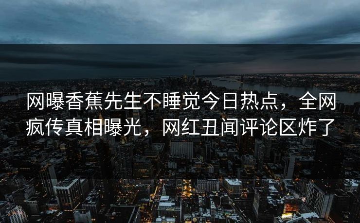 网曝香蕉先生不睡觉今日热点，全网疯传真相曝光，网红丑闻评论区炸了