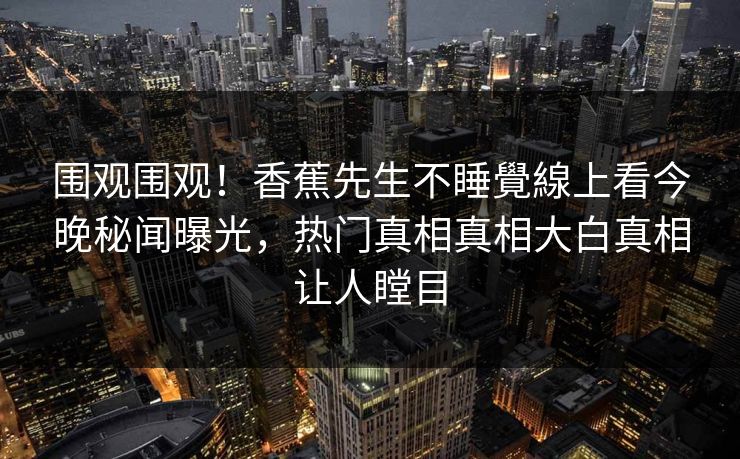 围观围观！香蕉先生不睡覺線上看今晚秘闻曝光，热门真相真相大白真相让人瞠目