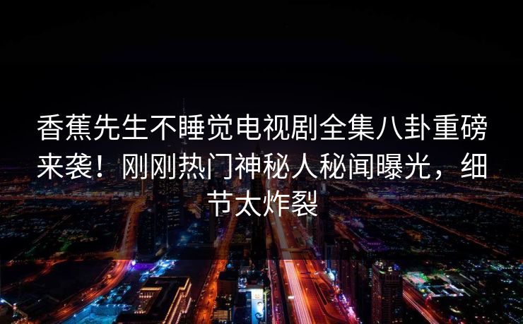 香蕉先生不睡觉电视剧全集八卦重磅来袭！刚刚热门神秘人秘闻曝光，细节太炸裂