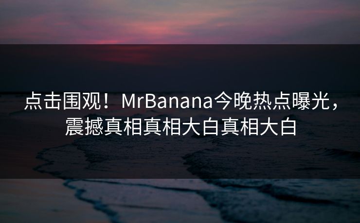 点击围观！MrBanana今晚热点曝光，震撼真相真相大白真相大白
