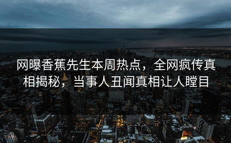 网曝香蕉先生本周热点，全网疯传真相揭秘，当事人丑闻真相让人瞠目  第1张