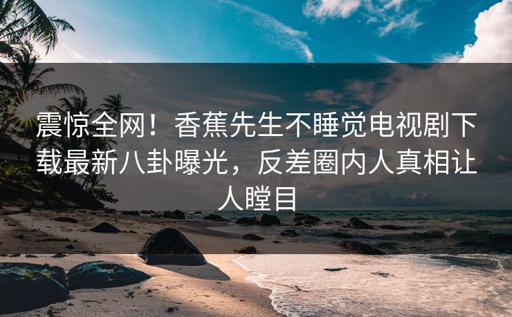 震惊全网！香蕉先生不睡觉电视剧下载最新八卦曝光，反差圈内人真相让人瞠目  第1张
